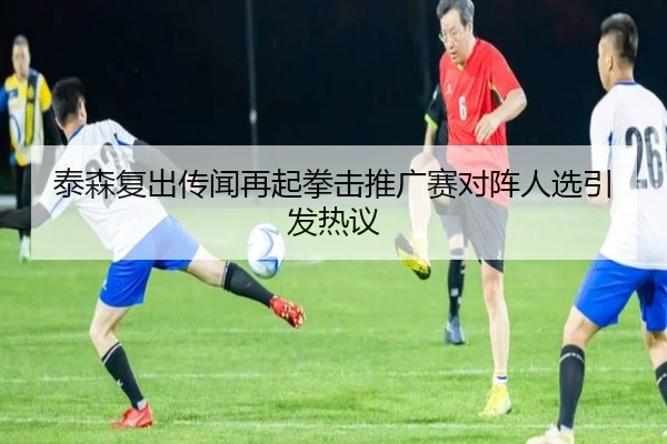 泰森复出传闻再起拳击推广赛对阵人选引发热议