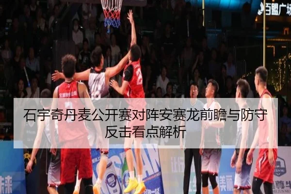 石宇奇丹麦公开赛对阵安赛龙前瞻与防守反击看点解析